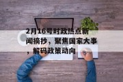 2月16号时政热点新闻摘抄，聚焦国家大事，解码政策动向
