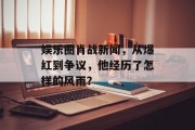 娱乐圈肖战新闻，从爆红到争议，他经历了怎样的风雨？