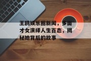王鸥娱乐圈新闻，多面才女演绎人生百态，揭秘她背后的故事