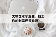 文物艺术毕业生，找工作的利器还是难题？