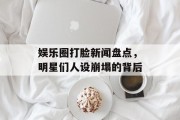 娱乐圈打脸新闻盘点，明星们人设崩塌的背后