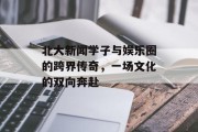 北大新闻学子与娱乐圈的跨界传奇，一场文化的双向奔赴