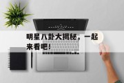 明星八卦大揭秘，一起来看吧！