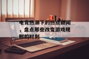 电竞热潮下的热点新闻，盘点那些改变游戏规则的时刻