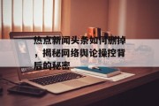 热点新闻头条如何删掉，揭秘网络舆论操控背后的秘密