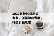 2022科技热点新闻盘点，创新驱动发展，科技引领未来