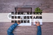 热点新闻，军龄视同交费年限，退役军人的福利新政策解读