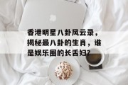 香港明星八卦风云录，揭秘最八卦的生肖，谁是娱乐圈的长舌妇？