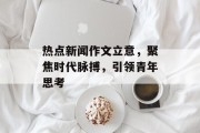 热点新闻作文立意，聚焦时代脉搏，引领青年思考