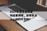 2023年高考成绩查询结果揭晓，你有机会上心仪的大学吗？