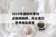 2019年国际时事热点新闻回顾，风云变幻，世界格局再塑