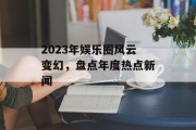 2023年娱乐圈风云变幻，盘点年度热点新闻