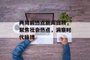 两周前热点新闻回顾，聚焦社会热点，洞察时代脉搏