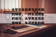 大学毕业后男生洗衣服的频率，一种生活现象的探讨，大学男生洗衣服频率，生活现象的探讨