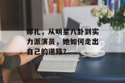 娜扎，从明星八卦到实力派演员，她如何走出自己的道路？