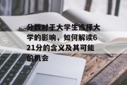 分数对于大学生选择大学的影响，如何解读621分的含义及其可能的机会