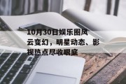10月30日娱乐圈风云变幻，明星动态、影视热点尽收眼底