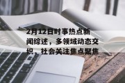 2月12日时事热点新闻综述，多领域动态交织，社会关注焦点聚焦