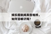 娱乐圈新闻真假难辨，如何慧眼识珠？