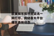 欧美娱乐圈热点资讯一网打尽，揭秘各大平台捕捉最新动态