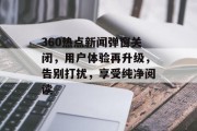 360热点新闻弹窗关闭，用户体验再升级，告别打扰，享受纯净阅读