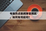 电脑热点新闻弹窗困扰，如何有效应对？