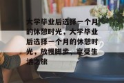 大学毕业后选择一个月的休憩时光，大学毕业后选择一个月的休憩时光，放慢脚步，享受生活之旅