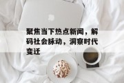 聚焦当下热点新闻，解码社会脉动，洞察时代变迁