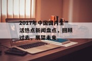 2017年中国国内生活热点新闻盘点，回顾过去，展望未来