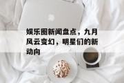 娱乐圈新闻盘点，九月风云变幻，明星们的新动向