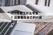 470分能上什么专业？这要看你自己的兴趣爱好