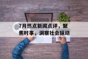7月热点新闻点评，聚焦时事，洞察社会脉动