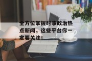 全方位掌握时事政治热点新闻，这些平台你一定要关注！