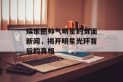 娱乐圈帅气明星的负面新闻，揭开明星光环背后的真相