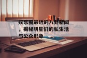 娱乐圈最近的八卦新闻，揭秘明星们的私生活与公众形象