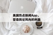 美国热点新闻App，塑造舆论风向的利器