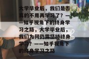 大学毕业后，我们是否真的不用再学习了？——知乎视角下的终身学习之路，大学毕业后，我们为何仍需坚持终身学习？——知乎视角下的终身学习之路