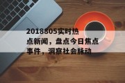 2018805实时热点新闻，盘点今日焦点事件，洞察社会脉动