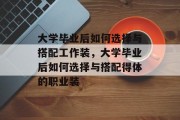 大学毕业后如何选择与搭配工作装，大学毕业后如何选择与搭配得体的职业装