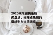 2020娱乐圈桃色新闻盘点，揭秘娱乐圈的潜规则与道德困境
