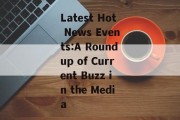 Latest Hot News Events:A Roundup of Current Buzz in the Media