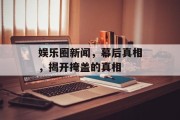 娱乐圈新闻，幕后真相，揭开掩盖的真相