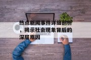 热点新闻事件详细剖析，揭示社会现象背后的深层原因