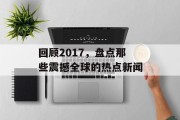 回顾2017，盘点那些震撼全球的热点新闻