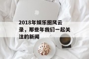 2018年娱乐圈风云录，那些年我们一起关注的新闻