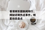 香港娱乐圈新闻排行，揭秘近期热点事件，明星动态盘点