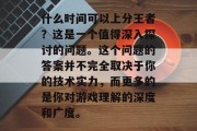 什么时间可以上分王者？这是一个值得深入探讨的问题。这个问题的答案并不完全取决于你的技术实力，而更多的是你对游戏理解的深度和广度。