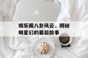 娱乐圈八卦风云，揭秘明星们的幕后故事
