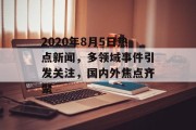 2020年8月5日热点新闻，多领域事件引发关注，国内外焦点齐聚