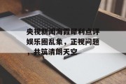 央视新闻海霞犀利点评娱乐圈乱象，正视问题，共筑清朗天空